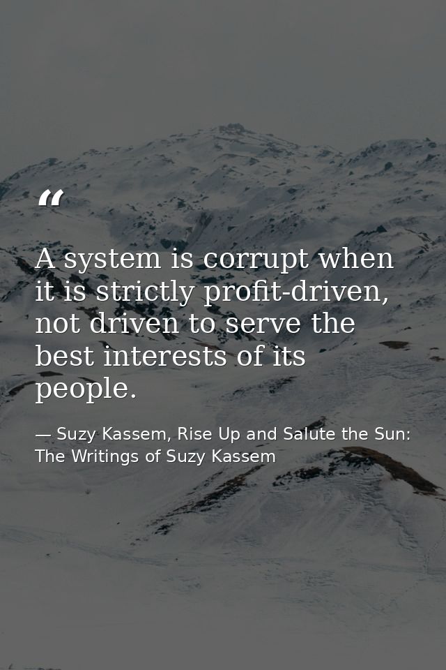 A system is corrupt when it is strictly profit-driven, not driven to serve the best interests of its people. — Suzy Kassem, Rise Up and Salute the Sun: The Writings of Suzy Kassem