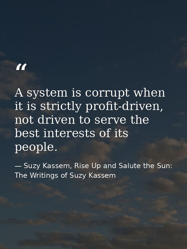 A system is corrupt when it is strictly profit-driven, not driven to serve the best interests of its people. — Suzy Kassem, Rise Up and Salute the Sun: The Writings of Suzy Kassem
