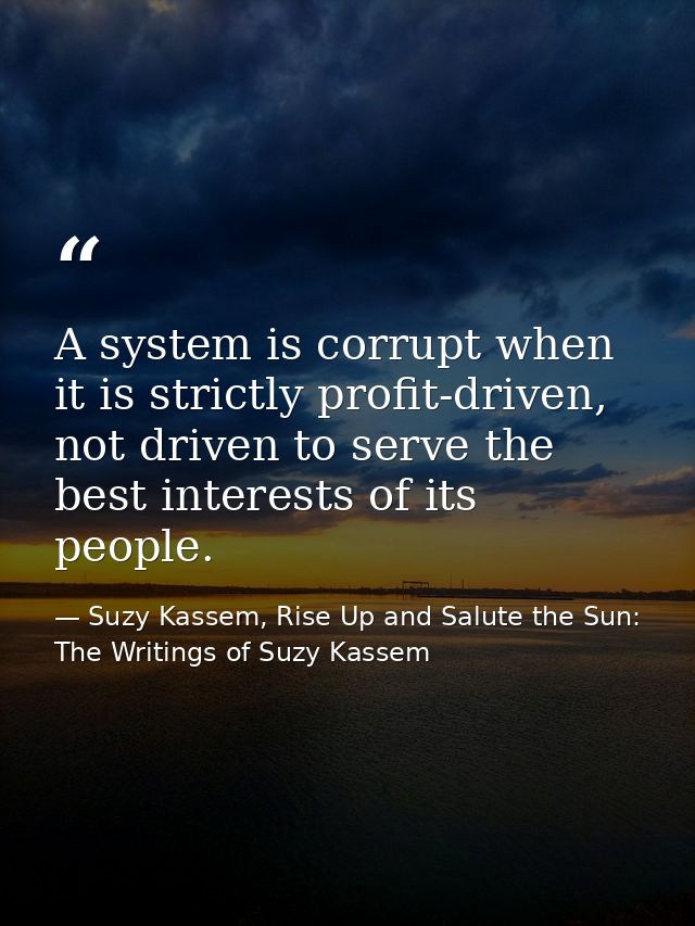 A system is corrupt when it is strictly profit-driven, not driven to serve the best interests of its people. — Suzy Kassem, Rise Up and Salute the Sun: The Writings of Suzy Kassem