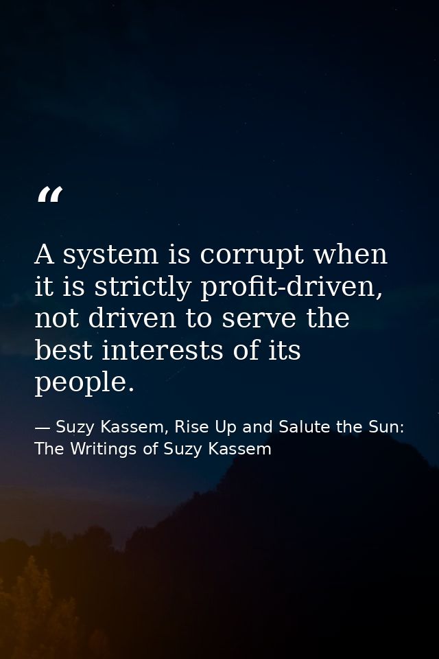 A system is corrupt when it is strictly profit-driven, not driven to serve the best interests of its people. — Suzy Kassem, Rise Up and Salute the Sun: The Writings of Suzy Kassem