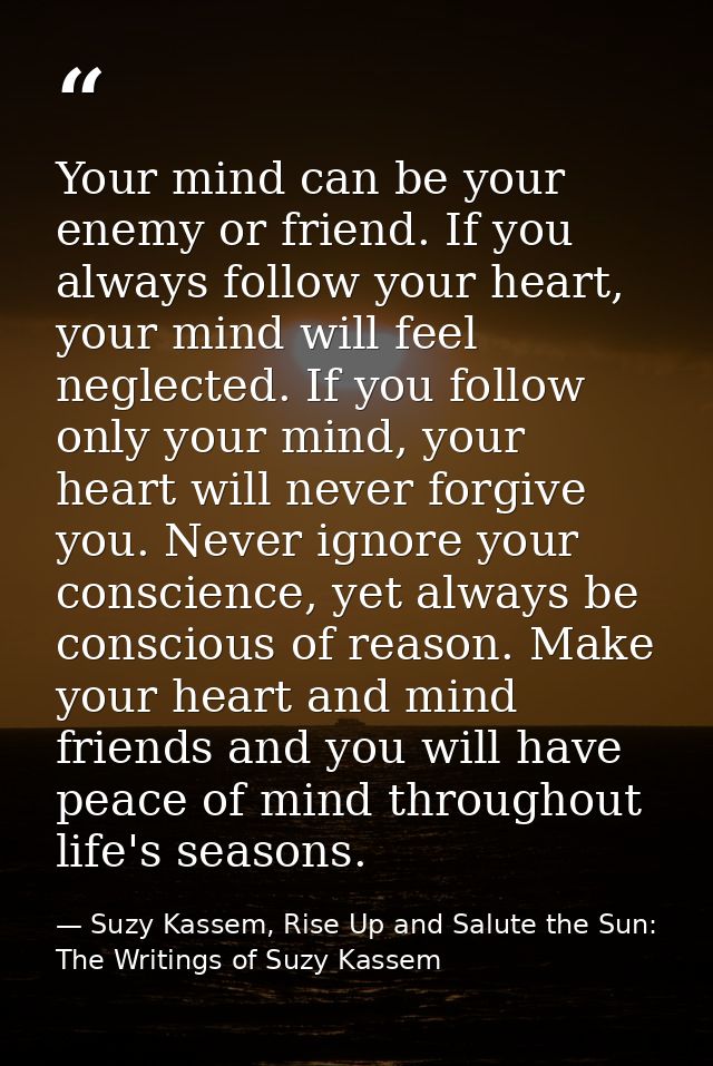 Your mind can be your enemy or friend. If you always follow your heart, your mind will feel neglected. If you follow onl — Suzy Kassem, Rise Up and Salute the Sun: The Writings of Suzy Kassem