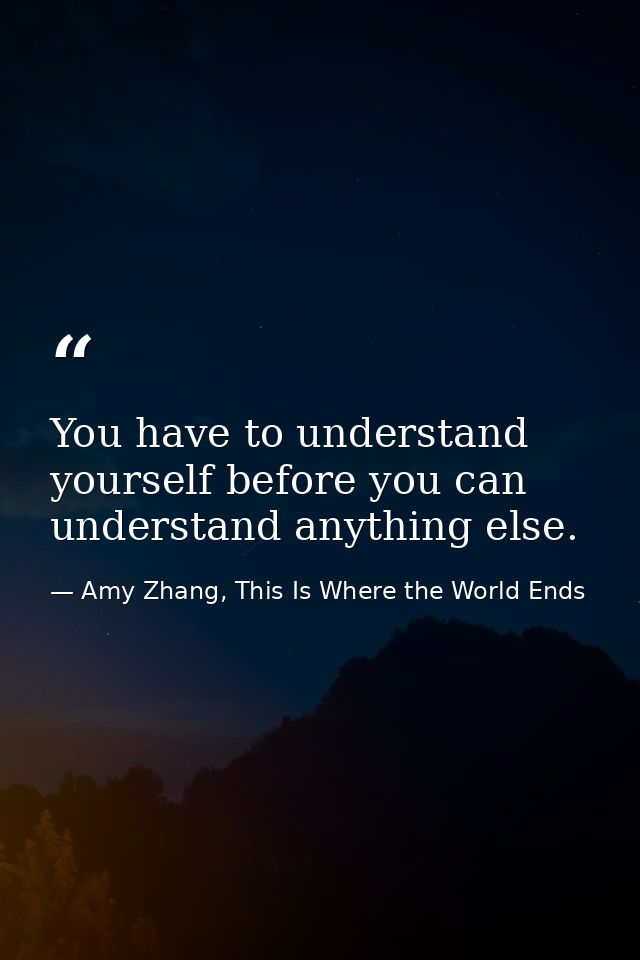 You have to understand yourself before you can understand anything else. — Amy Zhang, This Is Where the World Ends