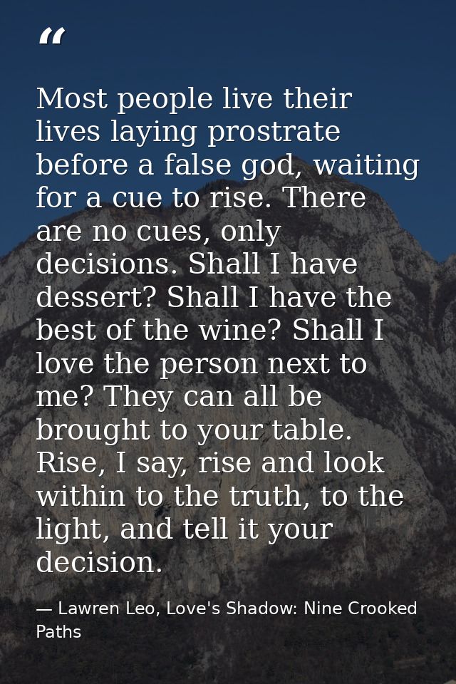 Most people live their lives laying prostrate before a false god, waiting for a cue to rise. There are no cues, only dec — Lawren Leo, Love's Shadow: Nine Crooked Paths