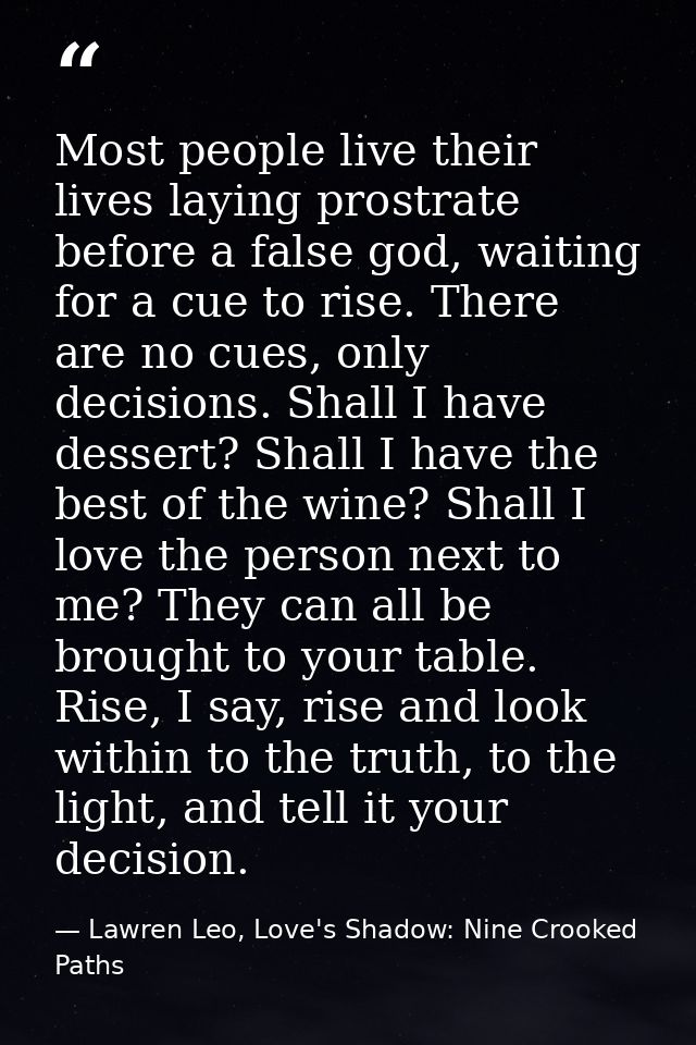Most people live their lives laying prostrate before a false god, waiting for a cue to rise. There are no cues, only dec — Lawren Leo, Love's Shadow: Nine Crooked Paths