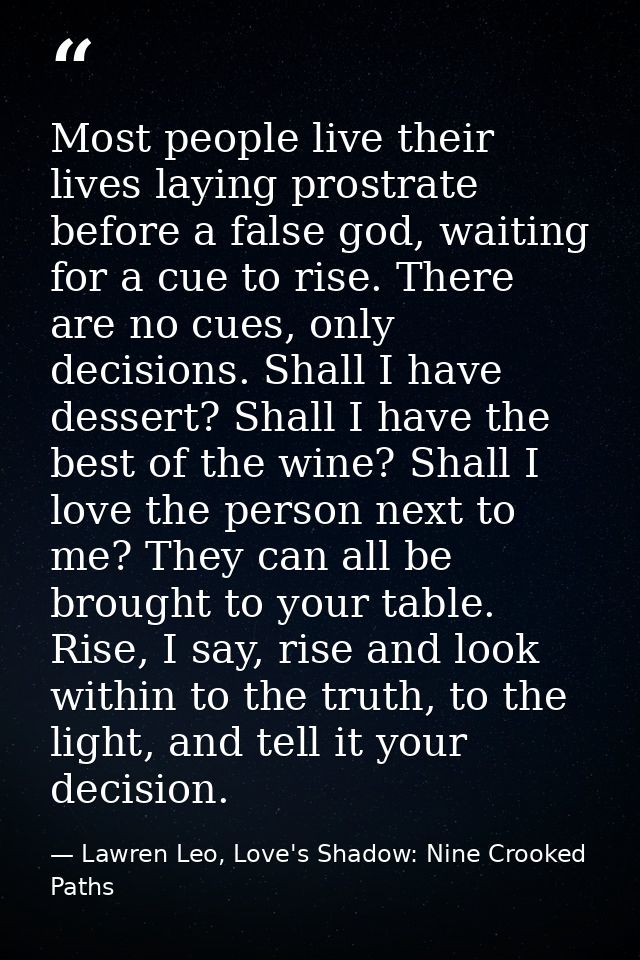 Most people live their lives laying prostrate before a false god, waiting for a cue to rise. There are no cues, only dec — Lawren Leo, Love's Shadow: Nine Crooked Paths