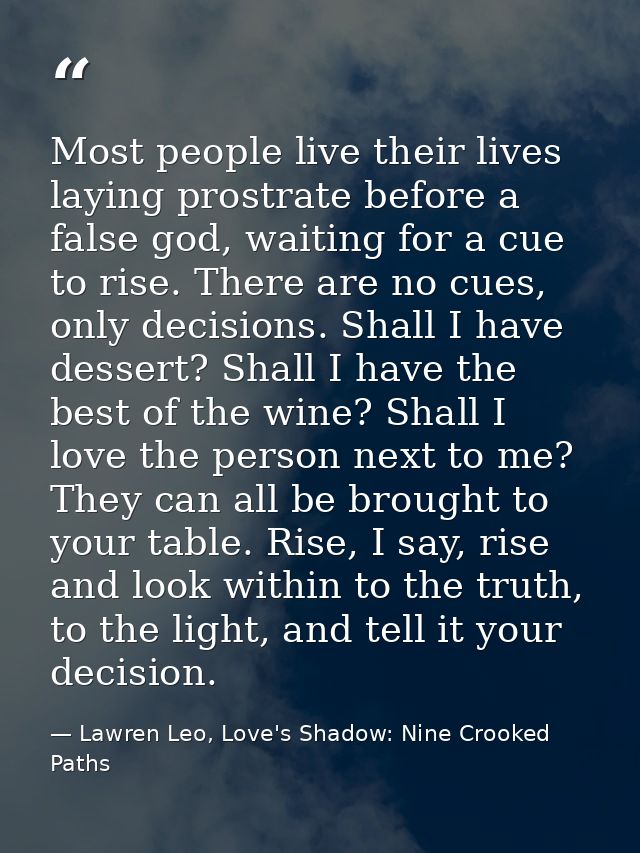 Most people live their lives laying prostrate before a false god, waiting for a cue to rise. There are no cues, only dec — Lawren Leo, Love's Shadow: Nine Crooked Paths