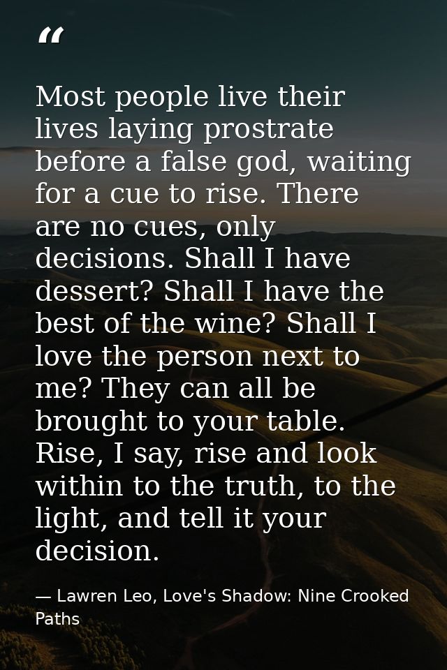 Most people live their lives laying prostrate before a false god, waiting for a cue to rise. There are no cues, only dec — Lawren Leo, Love's Shadow: Nine Crooked Paths