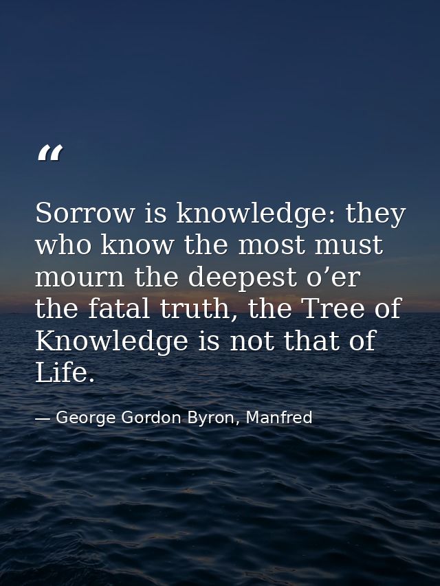 Sorrow is knowledge: they who know the most must mourn the deepest o’er the fatal truth, the Tree of Knowledge is not th — George Gordon Byron, Manfred