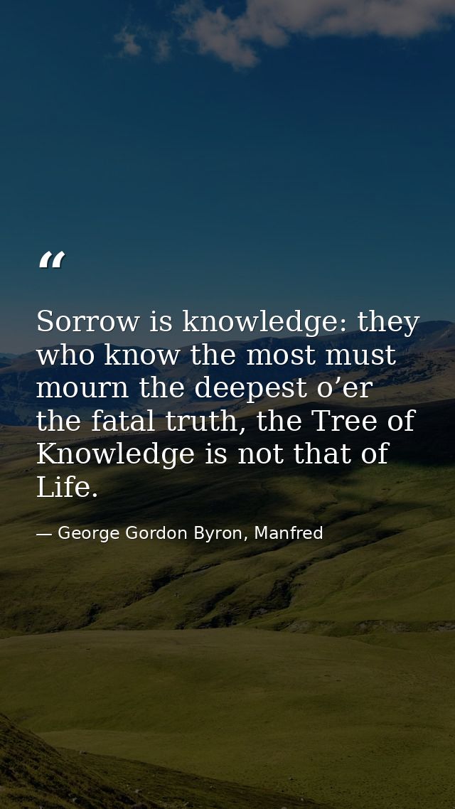 Sorrow is knowledge: they who know the most must mourn the deepest o’er the fatal truth, the Tree of Knowledge is not th — George Gordon Byron, Manfred