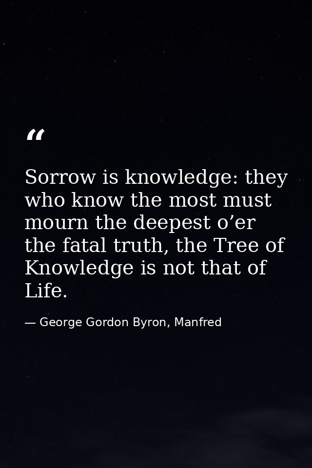 Sorrow is knowledge: they who know the most must mourn the deepest o’er the fatal truth, the Tree of Knowledge is not th — George Gordon Byron, Manfred