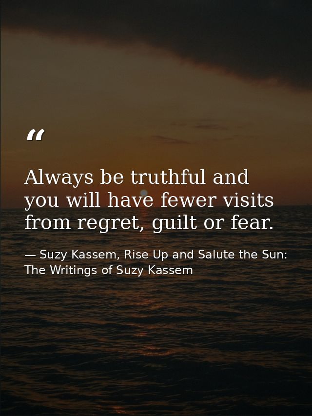 Always be truthful and you will have fewer visits from regret, guilt or fear. — Suzy Kassem, Rise Up and Salute the Sun: The Writings of Suzy Kassem