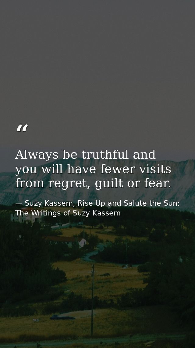 Always be truthful and you will have fewer visits from regret, guilt or fear. — Suzy Kassem, Rise Up and Salute the Sun: The Writings of Suzy Kassem