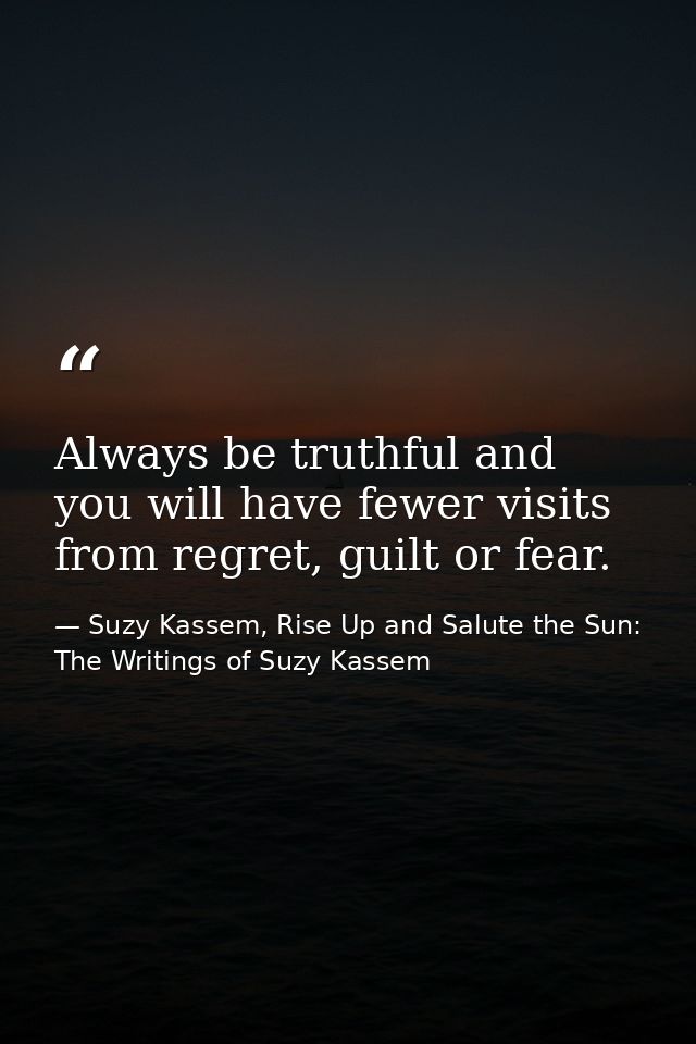 Always be truthful and you will have fewer visits from regret, guilt or fear. — Suzy Kassem, Rise Up and Salute the Sun: The Writings of Suzy Kassem