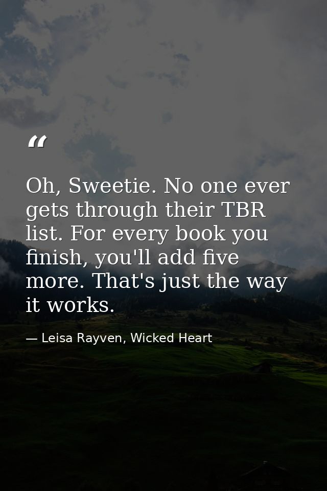 Oh, Sweetie. No one ever gets through their TBR list. For every book you finish, you'll add five more. That's just the w — Leisa Rayven, Wicked Heart