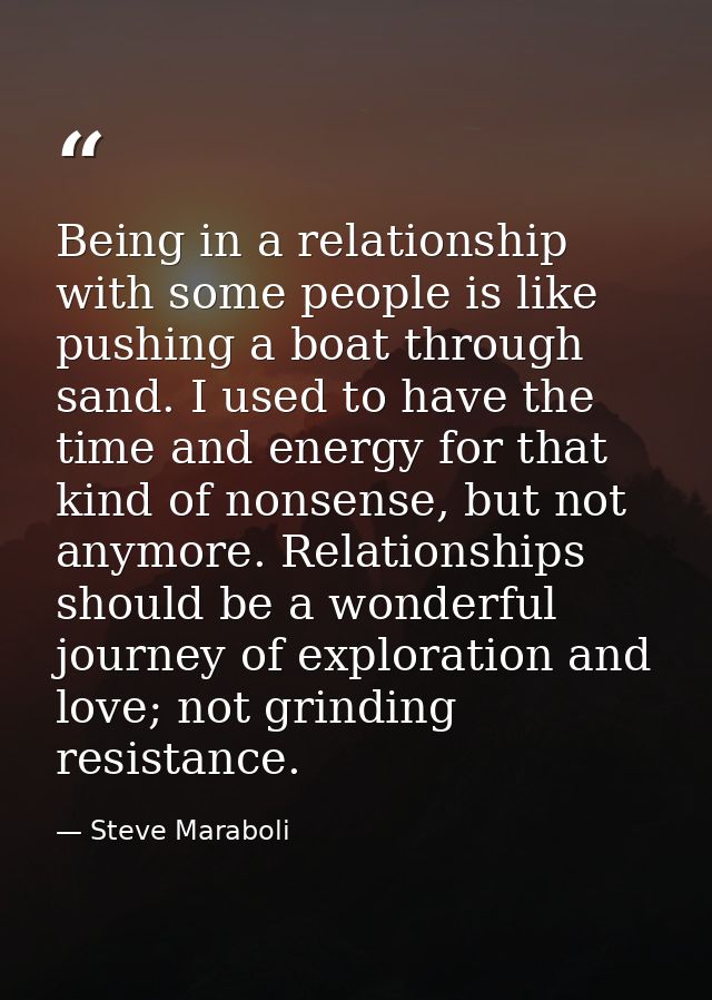Being in a relationship with some people is like pushing a boat through sand. I used to have the time and energy for tha — Steve Maraboli