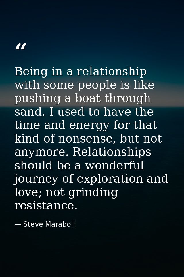 Being in a relationship with some people is like pushing a boat through sand. I used to have the time and energy for tha — Steve Maraboli
