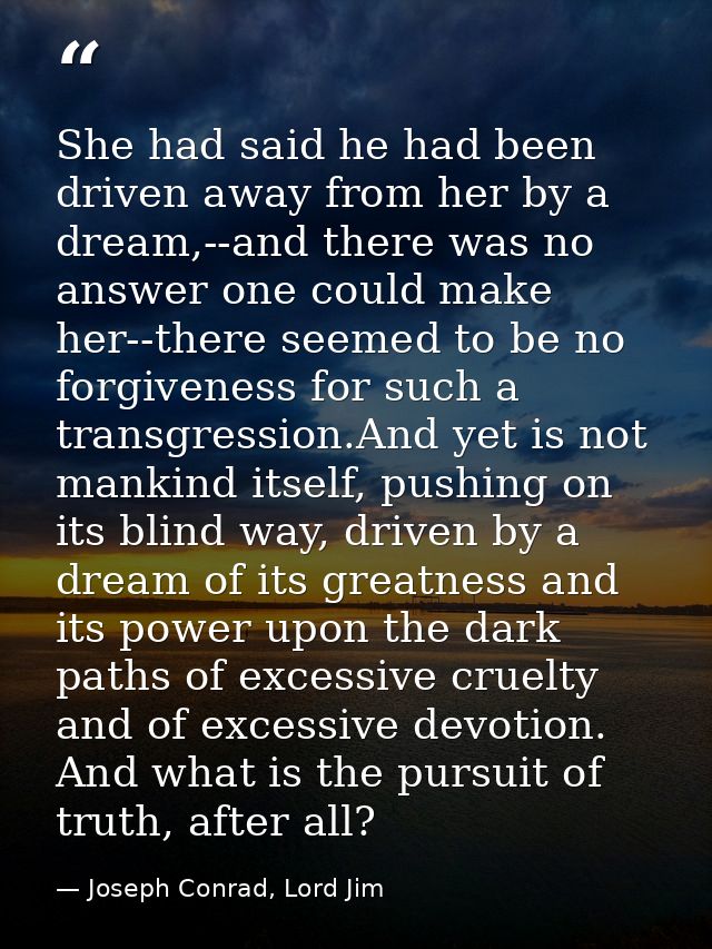 She had said he had been driven away from her by a dream,--and there was no answer one could make her--there seemed to b — Joseph Conrad, Lord Jim