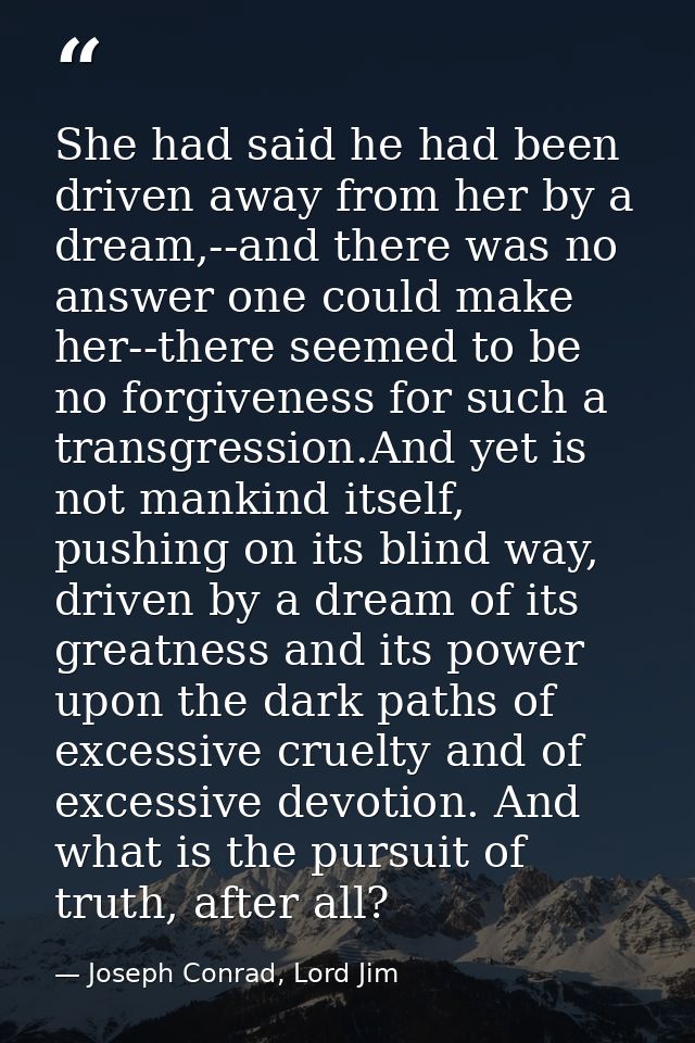 She had said he had been driven away from her by a dream,--and there was no answer one could make her--there seemed to b — Joseph Conrad, Lord Jim