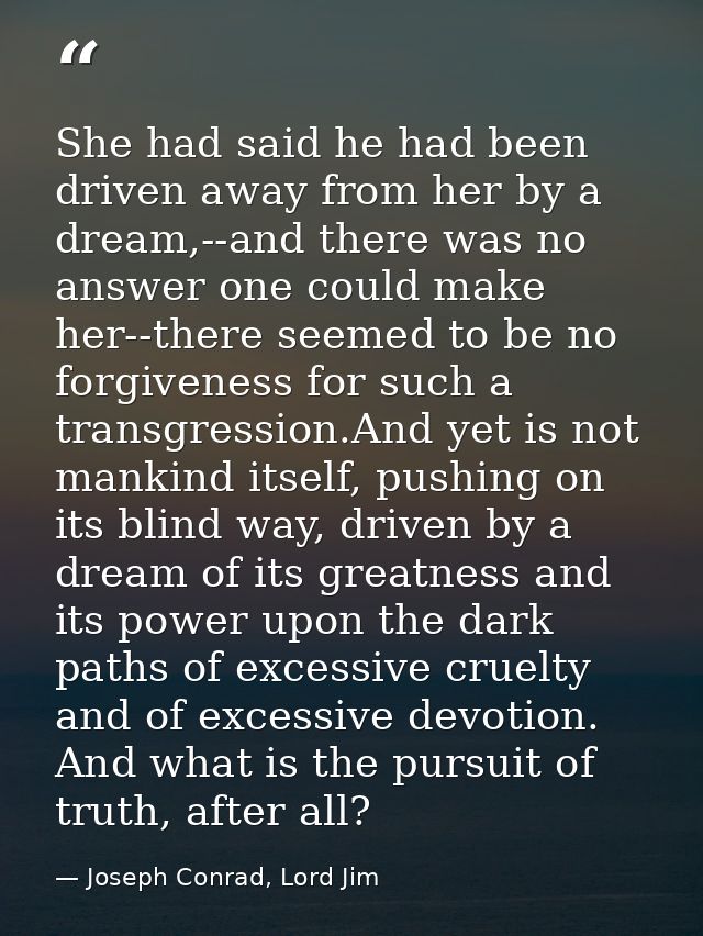 She had said he had been driven away from her by a dream,--and there was no answer one could make her--there seemed to b — Joseph Conrad, Lord Jim