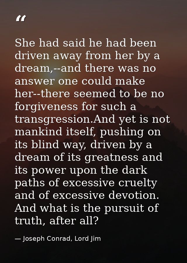 She had said he had been driven away from her by a dream,--and there was no answer one could make her--there seemed to b — Joseph Conrad, Lord Jim