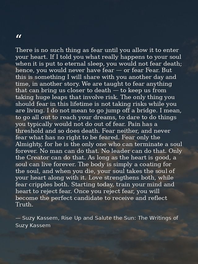 There is no such thing as fear until you allow it to enter your heart. If I told you what really happens to your soul wh — Suzy Kassem, Rise Up and Salute the Sun: The Writings of Suzy Kassem