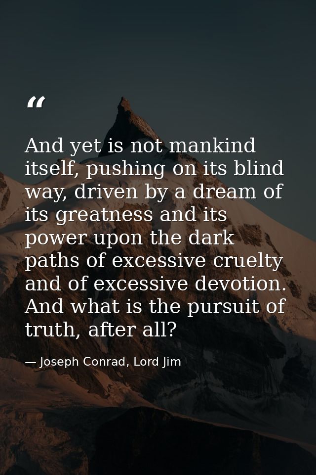 And yet is not mankind itself, pushing on its blind way, driven by a dream of its greatness and its power upon the dark  — Joseph Conrad, Lord Jim