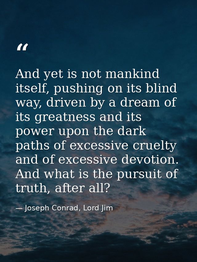 And yet is not mankind itself, pushing on its blind way, driven by a dream of its greatness and its power upon the dark  — Joseph Conrad, Lord Jim