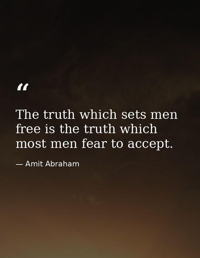 The truth which sets men free is the truth which most men fear to accept. — Amit Abraham