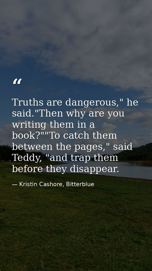 Truths are dangerous," he said."Then why are you writing them in a book?""To catch them between the pages," said Teddy,  — Kristin Cashore, Bitterblue