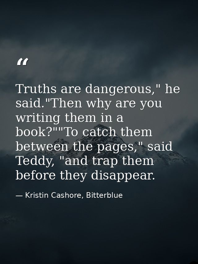 Truths are dangerous," he said."Then why are you writing them in a book?""To catch them between the pages," said Teddy,  — Kristin Cashore, Bitterblue