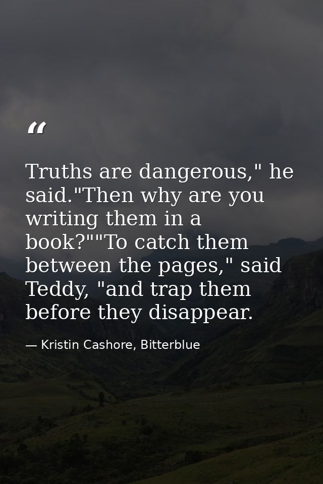 Truths are dangerous," he said."Then why are you writing them in a book?""To catch them between the pages," said Teddy,  — Kristin Cashore, Bitterblue