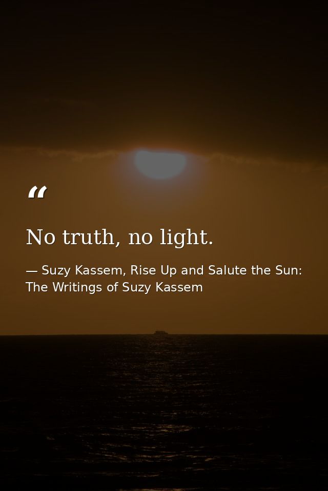 No truth, no light. — Suzy Kassem, Rise Up and Salute the Sun: The Writings of Suzy Kassem