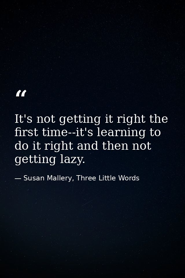 It's not getting it right the first time--it's learning to do it right and then not getting lazy. — Susan Mallery, Three Little Words