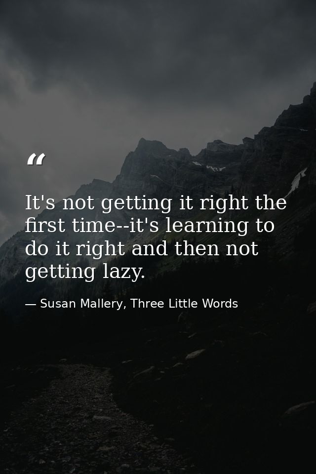 It's not getting it right the first time--it's learning to do it right and then not getting lazy. — Susan Mallery, Three Little Words
