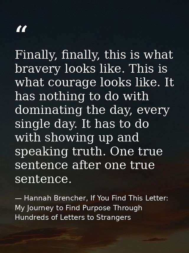 Finally, finally, this is what bravery looks like. This is what courage looks like. It has nothing to do with dominating — Hannah Brencher, If You Find This Letter: My Journey to Find Purpose Through Hundreds of Letters to Strangers