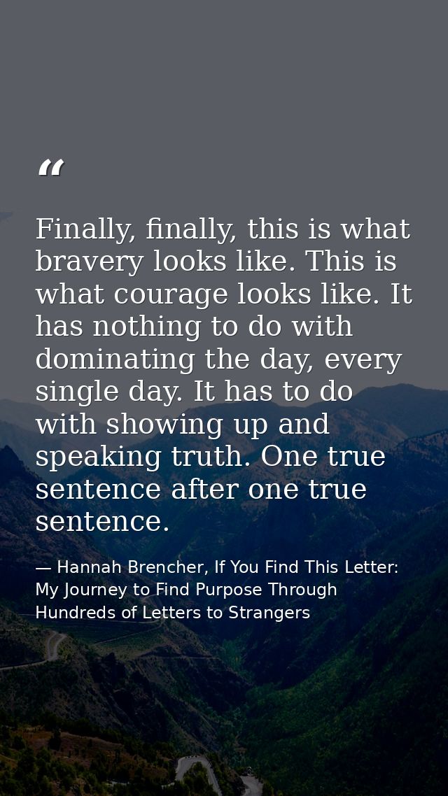 Finally, finally, this is what bravery looks like. This is what courage looks like. It has nothing to do with dominating — Hannah Brencher, If You Find This Letter: My Journey to Find Purpose Through Hundreds of Letters to Strangers
