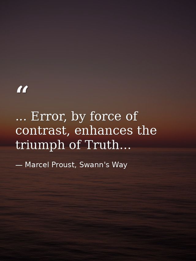 ... Error, by force of contrast, enhances the triumph of Truth... — Marcel Proust, Swann's Way