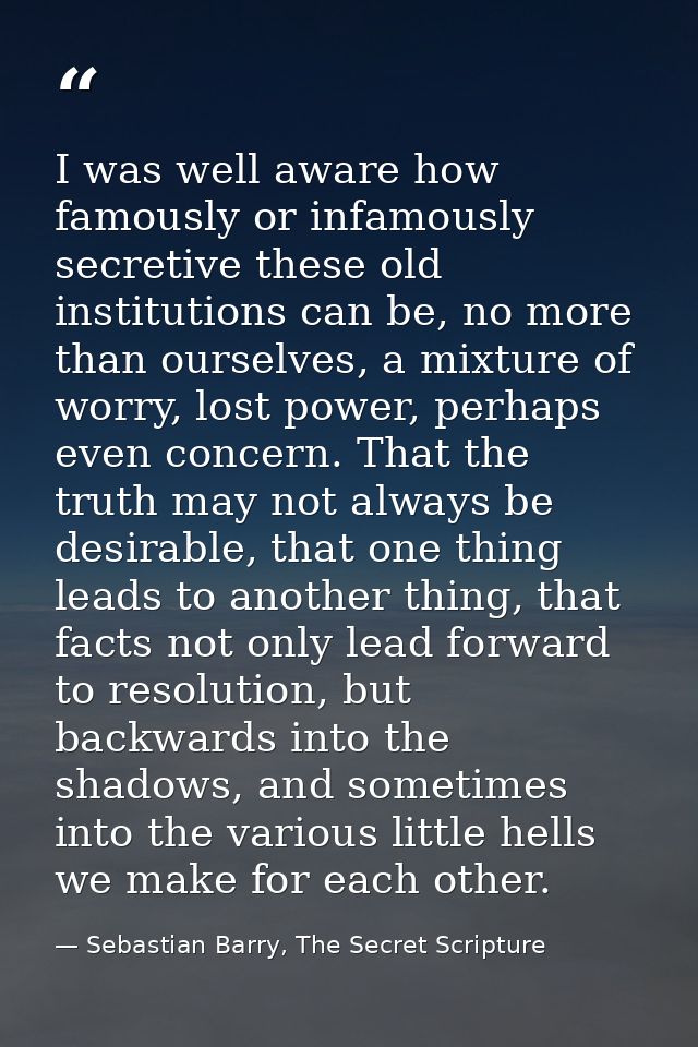 I was well aware how famously or infamously secretive these old institutions can be, no more than ourselves, a mixture o — Sebastian Barry, The Secret Scripture