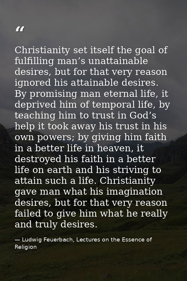 Christianity set itself the goal of fulfilling man’s unattainable desires, but for that very reason ignored his attainab — Ludwig Feuerbach, Lectures on the Essence of Religion