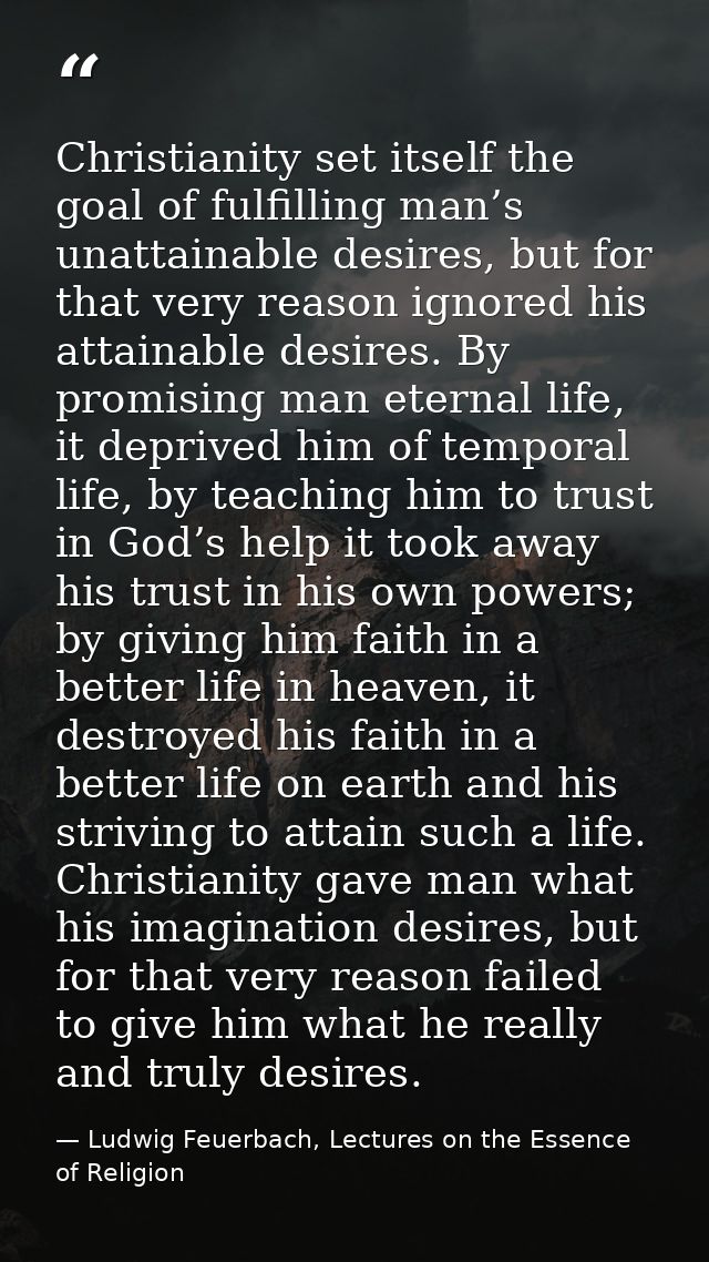 Christianity set itself the goal of fulfilling man’s unattainable desires, but for that very reason ignored his attainab — Ludwig Feuerbach, Lectures on the Essence of Religion