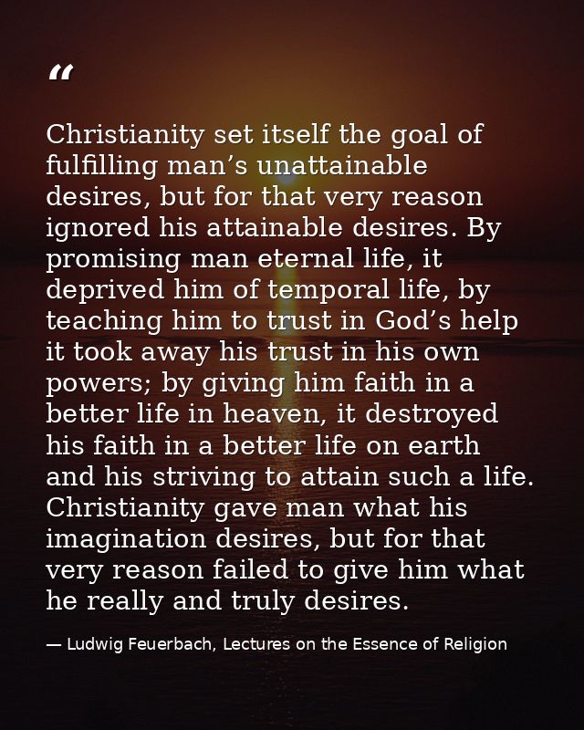 Christianity set itself the goal of fulfilling man’s unattainable desires, but for that very reason ignored his attainab — Ludwig Feuerbach, Lectures on the Essence of Religion