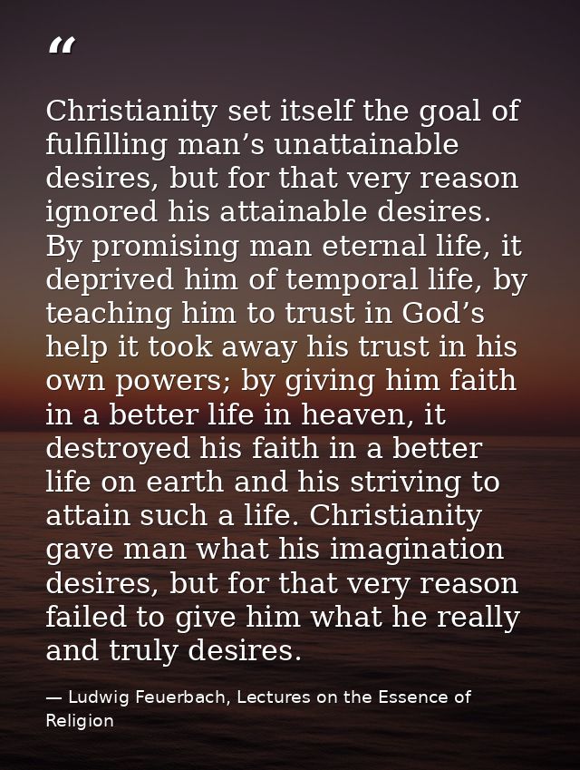 Christianity set itself the goal of fulfilling man’s unattainable desires, but for that very reason ignored his attainab — Ludwig Feuerbach, Lectures on the Essence of Religion