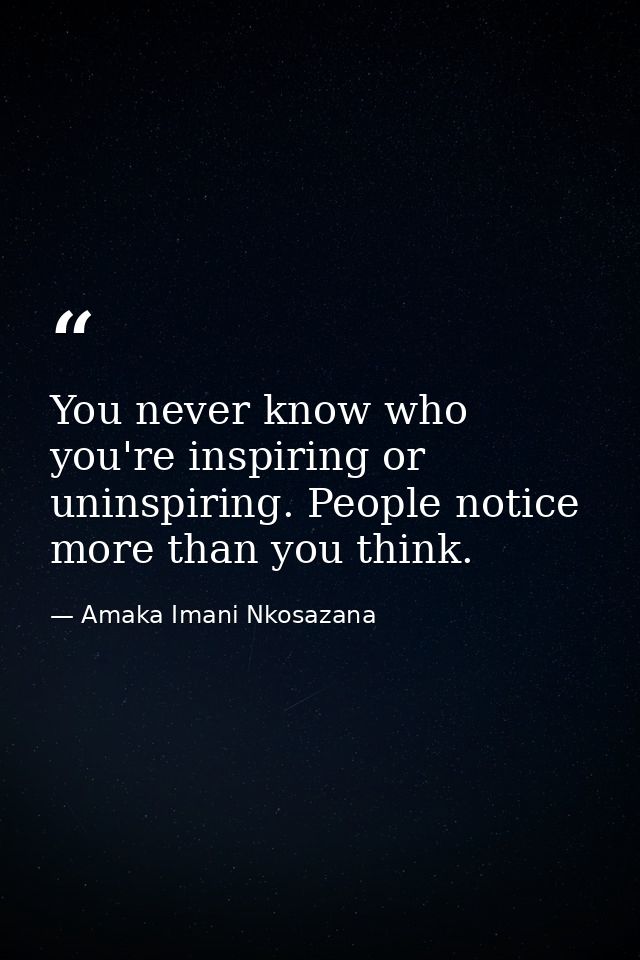 You never know who you're inspiring or uninspiring. People notice more than you think. — Amaka Imani Nkosazana