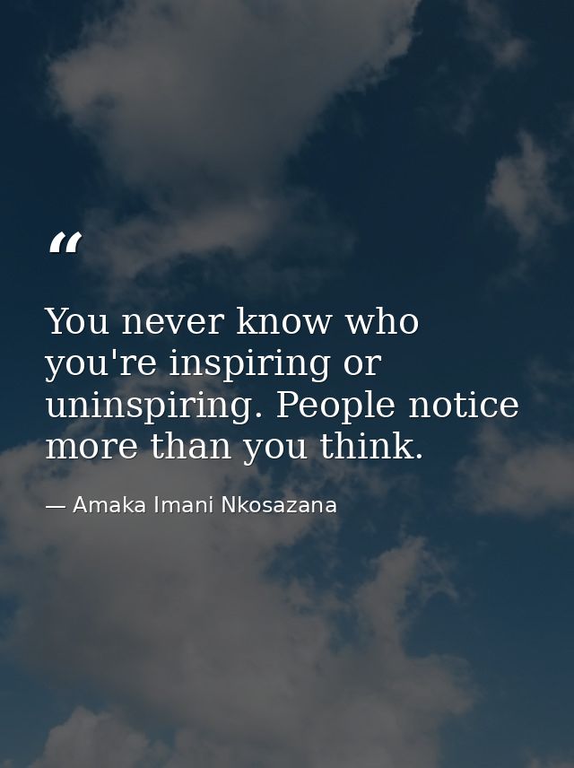 You never know who you're inspiring or uninspiring. People notice more than you think. — Amaka Imani Nkosazana