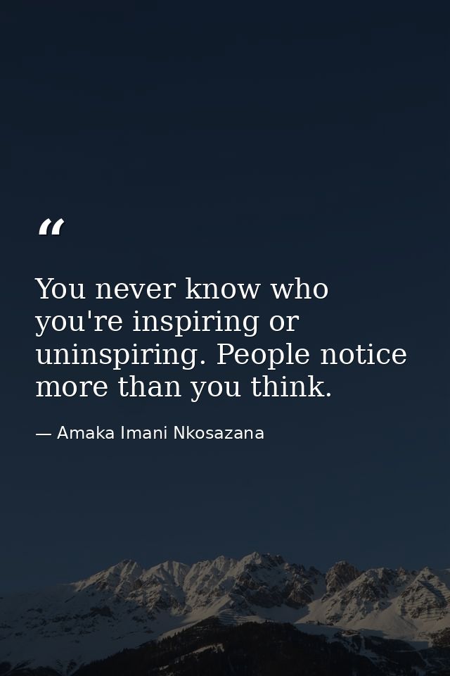 You never know who you're inspiring or uninspiring. People notice more than you think. — Amaka Imani Nkosazana