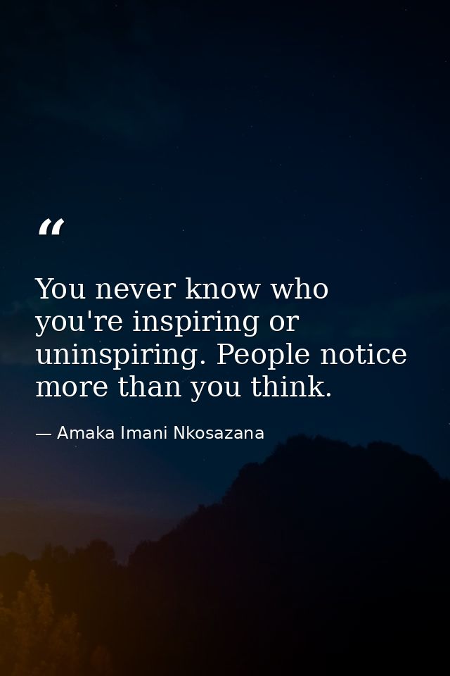 You never know who you're inspiring or uninspiring. People notice more than you think. — Amaka Imani Nkosazana