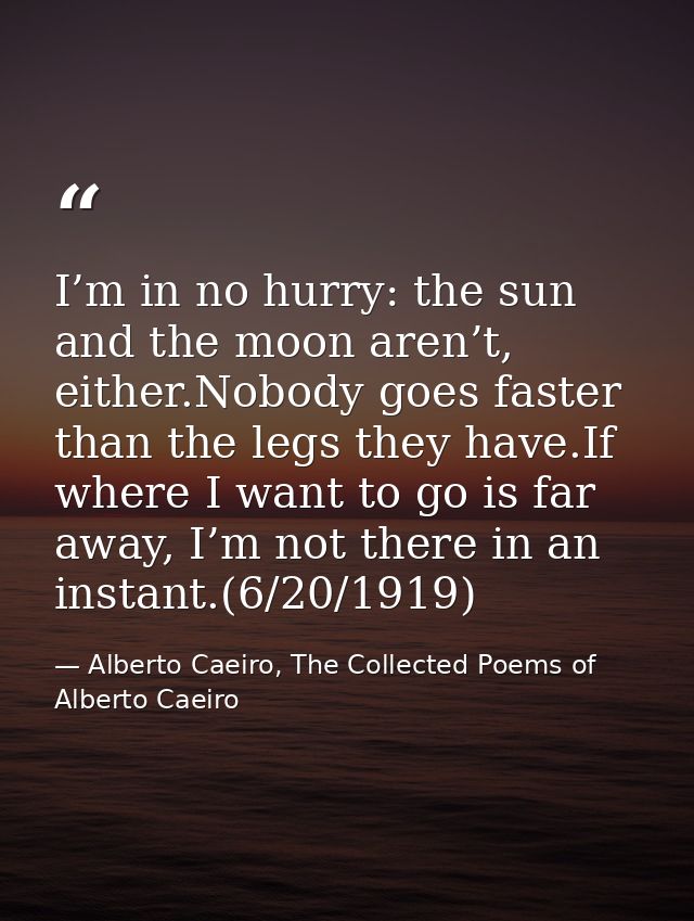 I’m in no hurry: the sun and the moon aren’t, either.Nobody goes faster than the legs they have.If where I want to go is — Alberto Caeiro, The Collected Poems of Alberto Caeiro