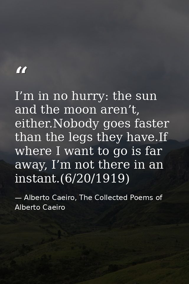 I’m in no hurry: the sun and the moon aren’t, either.Nobody goes faster than the legs they have.If where I want to go is — Alberto Caeiro, The Collected Poems of Alberto Caeiro