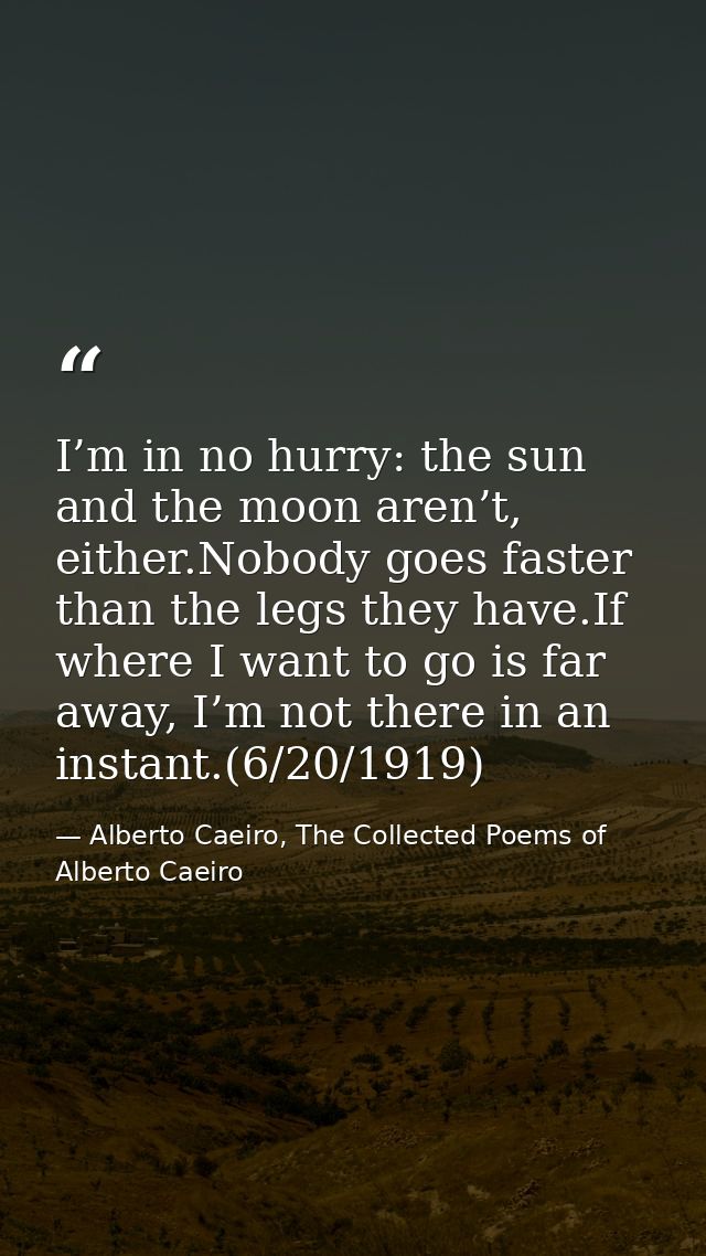 I’m in no hurry: the sun and the moon aren’t, either.Nobody goes faster than the legs they have.If where I want to go is — Alberto Caeiro, The Collected Poems of Alberto Caeiro