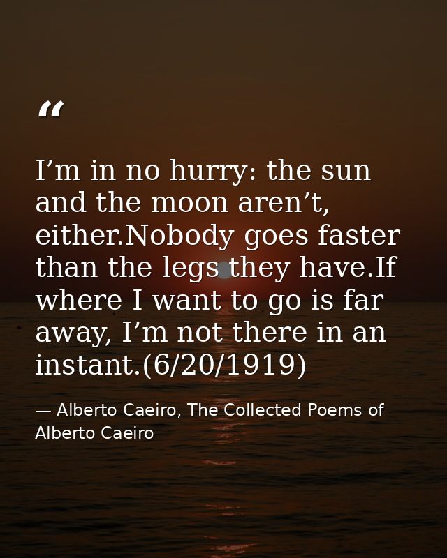 I’m in no hurry: the sun and the moon aren’t, either.Nobody goes faster than the legs they have.If where I want to go is — Alberto Caeiro, The Collected Poems of Alberto Caeiro